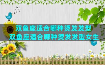 双鱼座适合哪种烫发发型 双鱼座适合哪种烫发发型女生